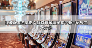 龍宮寶藏福星電子懶人教學，從技能配置到打法節奏一篇搞懂